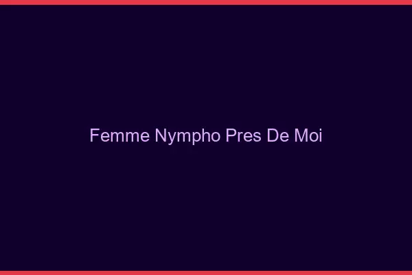 Femme nympho près de moi
