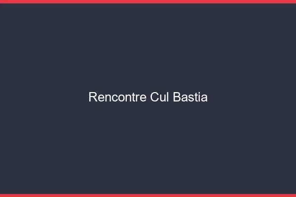 Rencontre cul Bastia