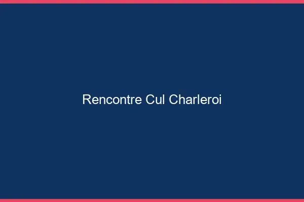 Rencontre cul Charleroi