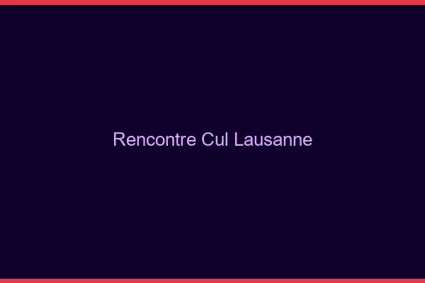Rencontre cul Lausanne
