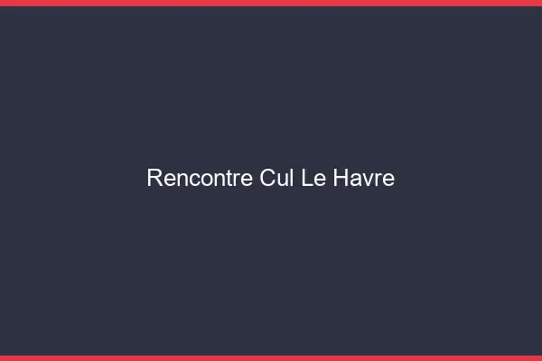Rencontre cul le havre