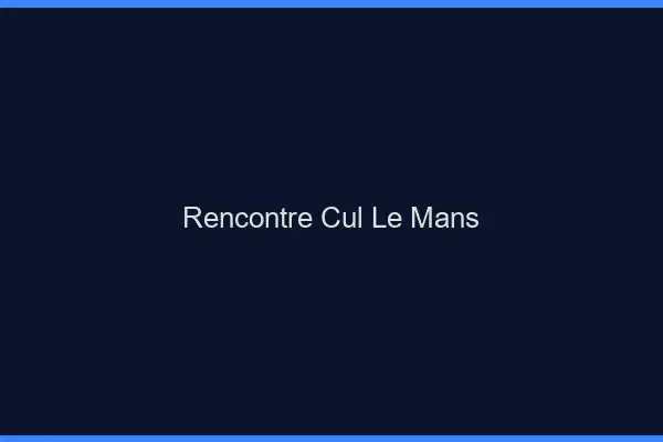 Rencontre cul le mans