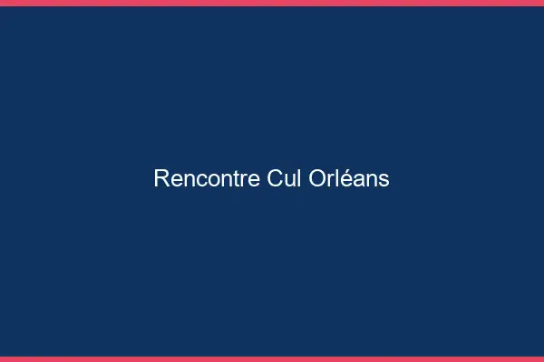 Rencontre cul Orléans