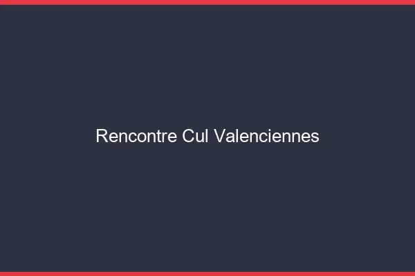 Rencontre cul Valenciennes