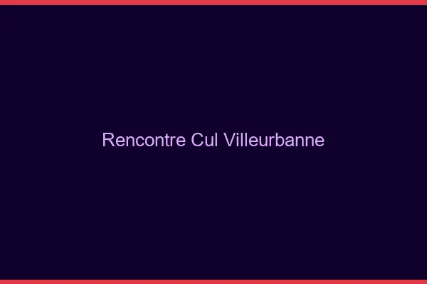 Rencontre cul Villeurbanne