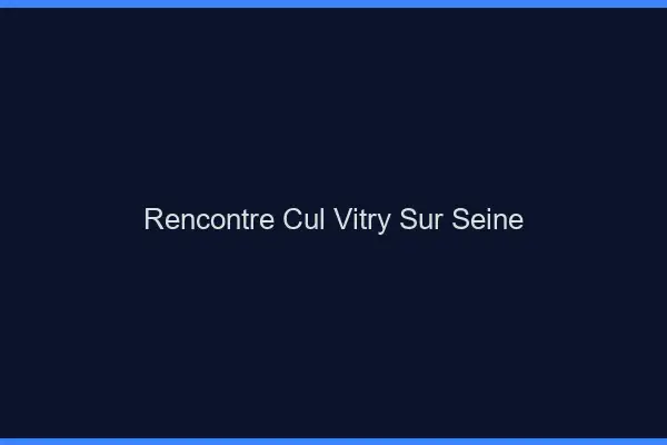 Rencontre cul Vitry-sur-Seine