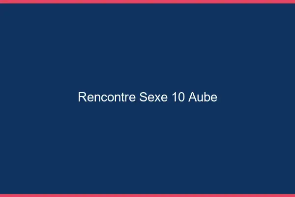 Rencontre sexe 10 aube