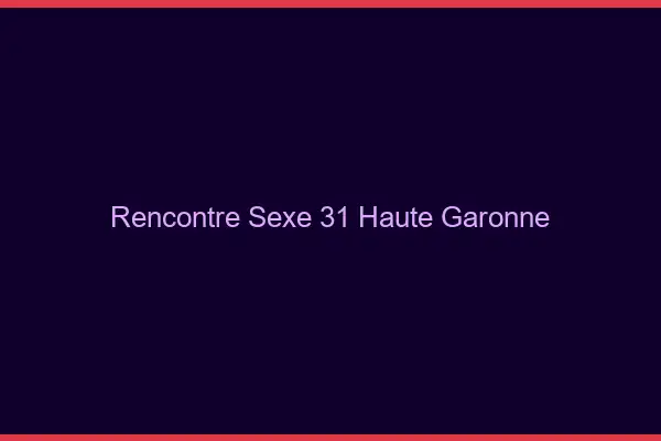 Rencontre sexe 31 haute-garonne
