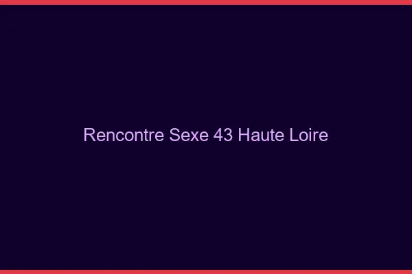 Rencontre sexe 43 haute-loire