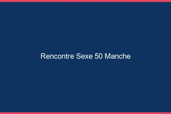 Rencontre sexe 50 manche