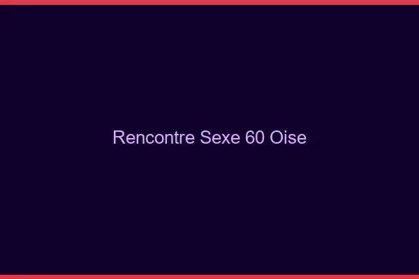 Rencontre sexe 60 oise