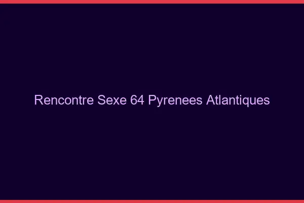 Rencontre sexe 64 pyrénées-atlantiques