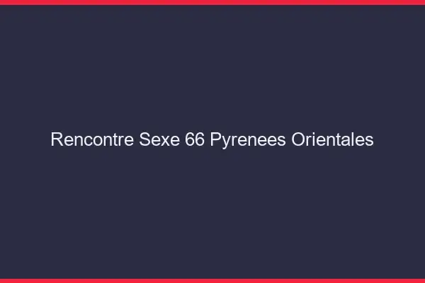 Rencontre sexe 66 pyrénées-orientales