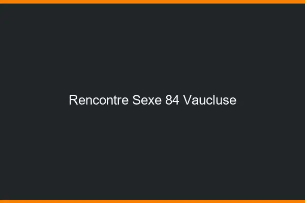 Rencontre sexe 84 vaucluse