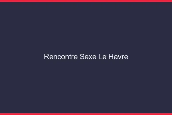 Rencontre sexe le havre
