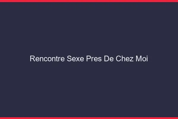 Rencontre sexe près de chez moi