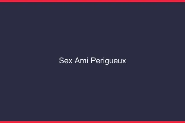 Sex ami Périgueux