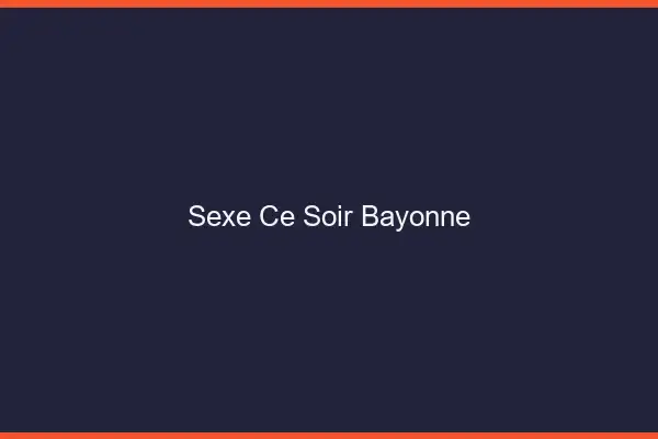Sexe ce soir Bayonne