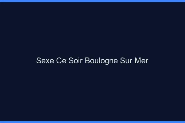 Sexe ce soir Boulogne-sur-Mer