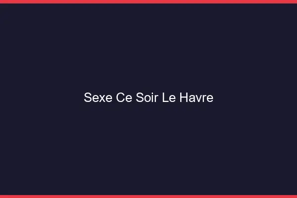 Sexe ce soir le havre