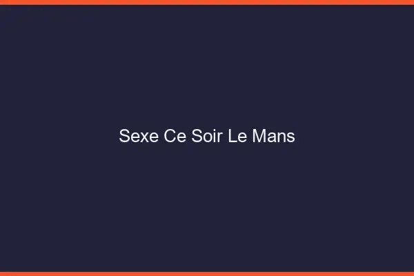 Sexe ce soir le mans