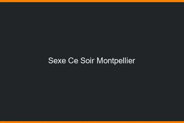 Sexe ce soir Montpellier