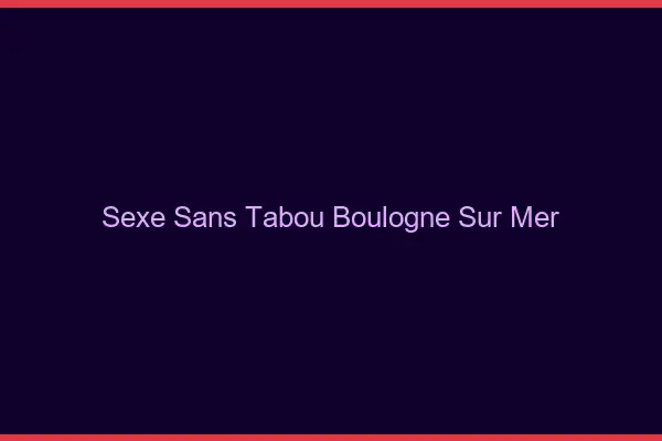 Sexe sans tabou Boulogne-sur-Mer