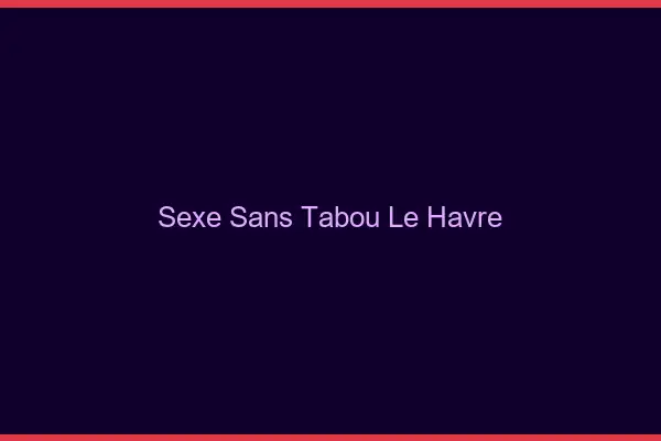 Sexe sans tabou le havre