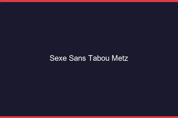 Sexe sans tabou Metz
