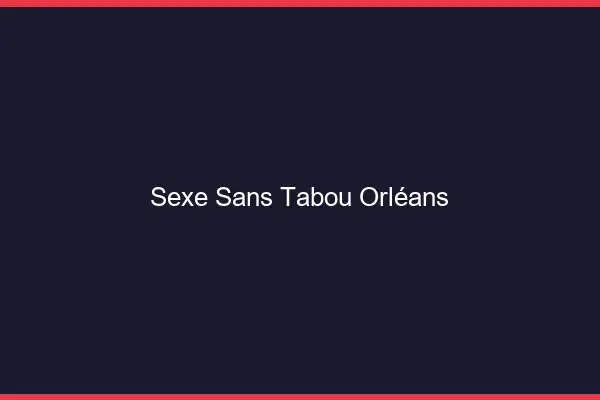 Sexe sans tabou Orléans