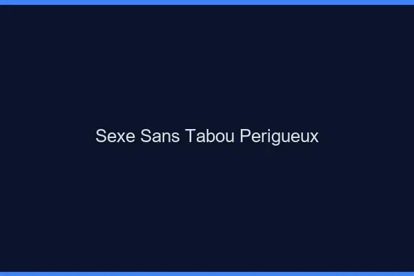 Sexe sans tabou Périgueux