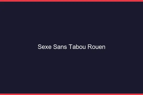 Sexe sans tabou Rouen