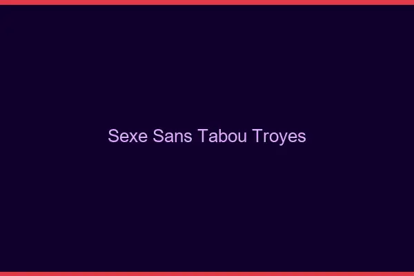 Sexe sans tabou Troyes